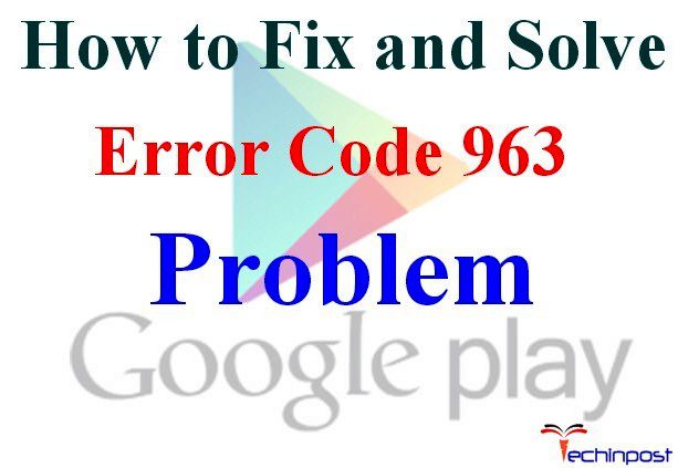 Fixed Google Play Error Code 963 Android Smartphone Device Issue Techinpost